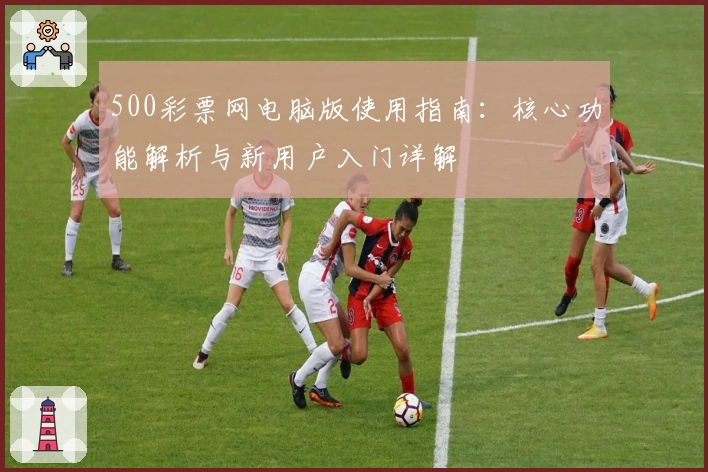 500彩票网电脑版使用指南：核心功能解析与新用户入门详解