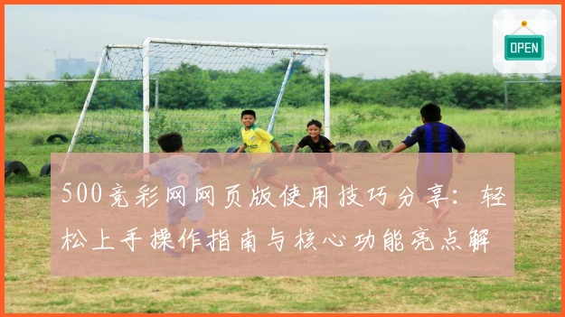 500竞彩网网页版使用技巧分享：轻松上手操作指南与核心功能亮点解析