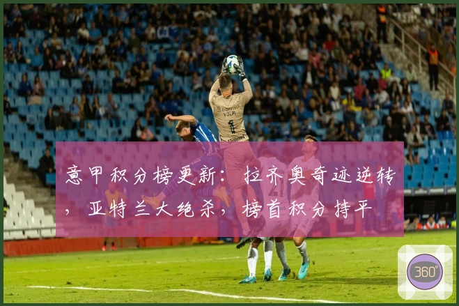 意甲积分榜更新：拉齐奥奇迹逆转，亚特兰大绝杀，榜首积分持平