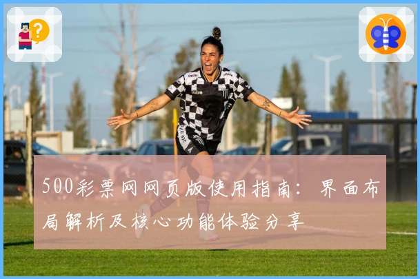 500彩票网网页版使用指南：界面布局解析及核心功能体验分享