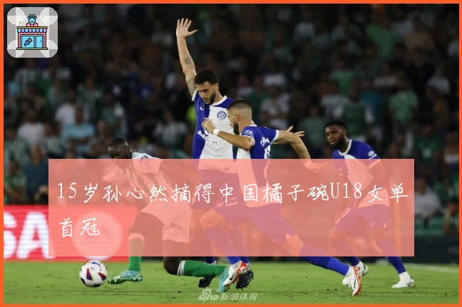 15岁孙心然摘得中国橘子碗U18女单首冠
