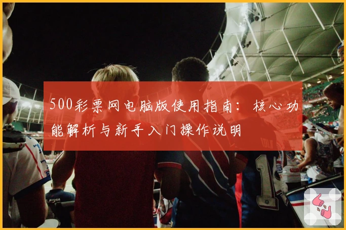 500彩票网电脑版使用指南：核心功能解析与新手入门操作说明