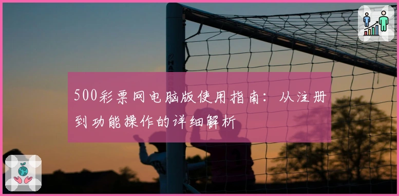 500彩票网电脑版使用指南：从注册到功能操作的详细解析
