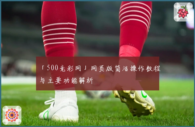 「500竞彩网」网页版简洁操作教程与主要功能解析