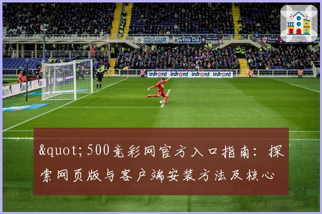 "500竞彩网官方入口指南：探索网页版与客户端安装方法及核心功能亮点分析"