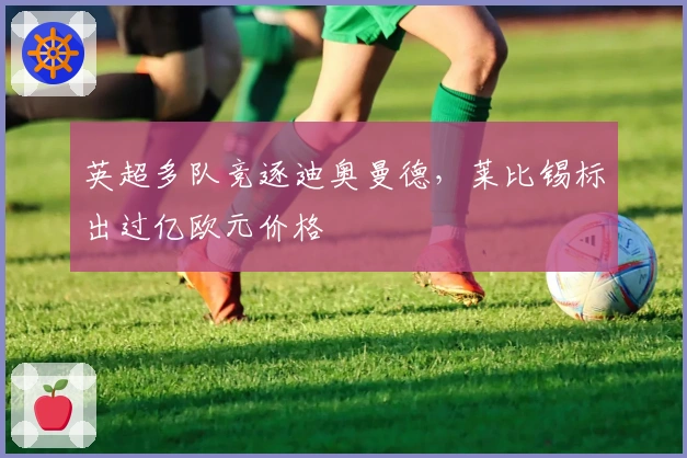 英超多队竞逐迪奥曼德，莱比锡标出过亿欧元价格
