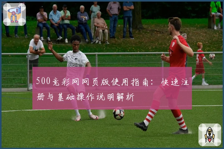 500竞彩网网页版使用指南:快速注册与基础操作说明解析