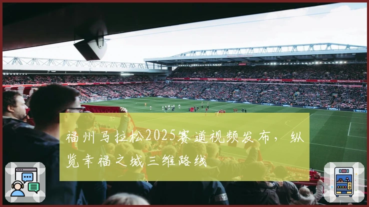 福州马拉松2025赛道视频发布，纵览幸福之城三维路线