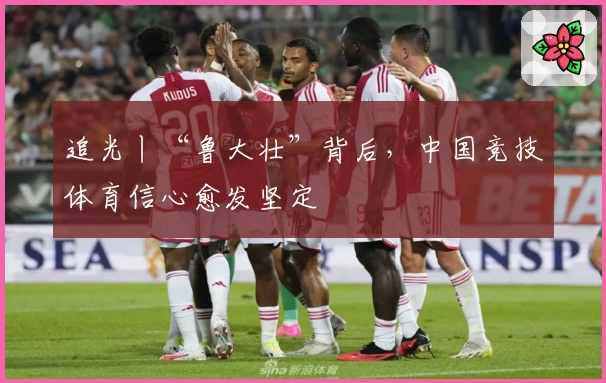 追光丨“鲁大壮”背后，中国竞技体育信心愈发坚定