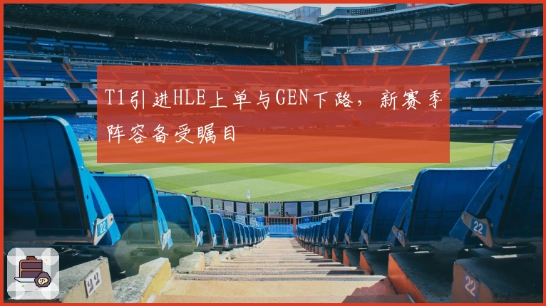 T1引进HLE上单与GEN下路，新赛季阵容备受瞩目