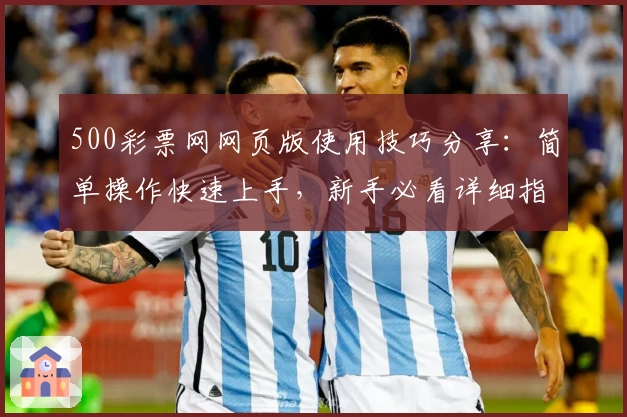 500彩票网网页版使用技巧分享：简单操作快速上手，新手必看详细指南