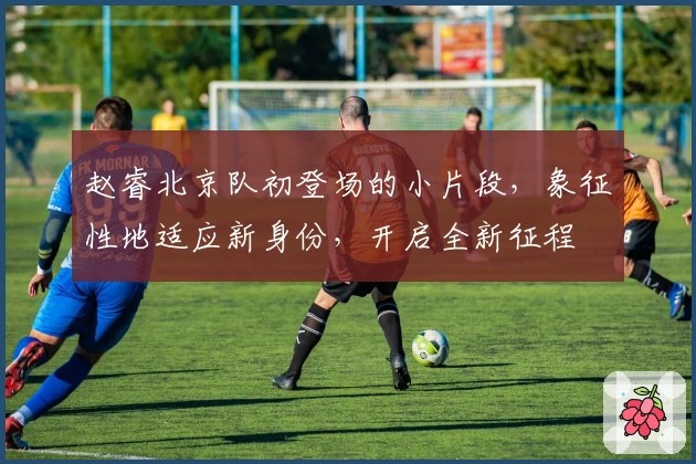 赵睿北京队初登场的小片段，象征性地适应新身份，开启全新征程
