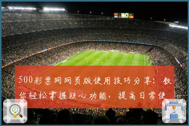500彩票网网页版使用技巧分享：教你轻松掌握核心功能，提高日常使用效率
