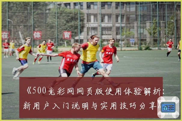 《500竞彩网网页版使用体验解析：新用户入门说明与实用技巧分享》