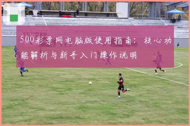 500彩票网电脑版使用指南：核心功能解析与新手入门操作说明