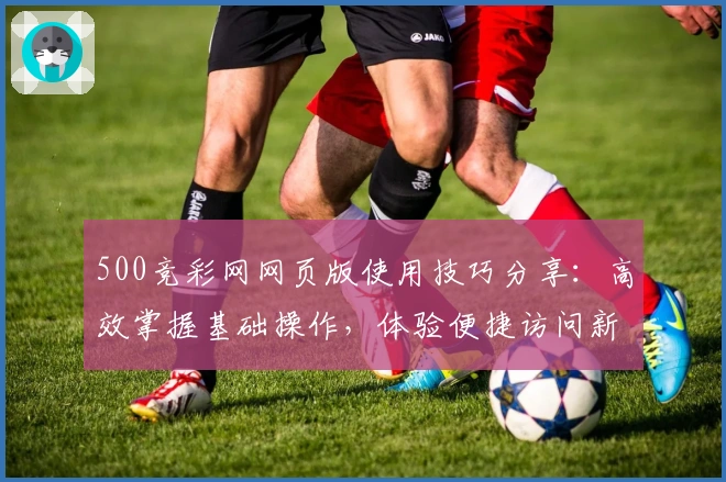 500竞彩网网页版使用技巧分享：高效掌握基础操作，体验便捷访问新方式