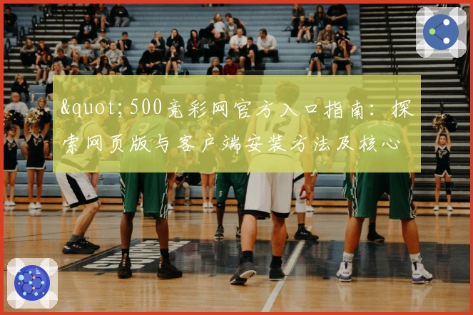 "500竞彩网官方入口指南：探索网页版与客户端安装方法及核心功能亮点分析"