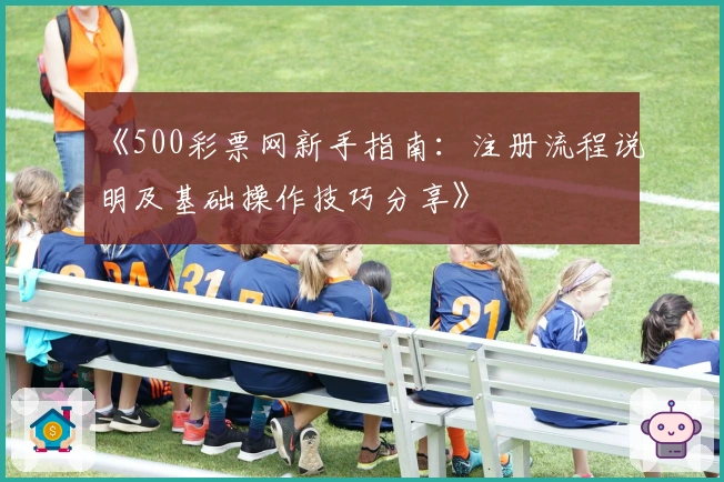 《500彩票网新手指南:注册流程说明及基础操作技巧分享》