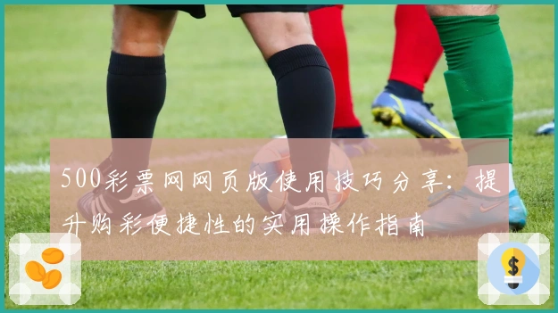 500彩票网网页版使用技巧分享：提升购彩便捷性的实用操作指南