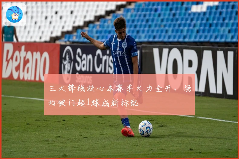 三大锋线核心本赛季火力全开，场均破门超1球成新标配