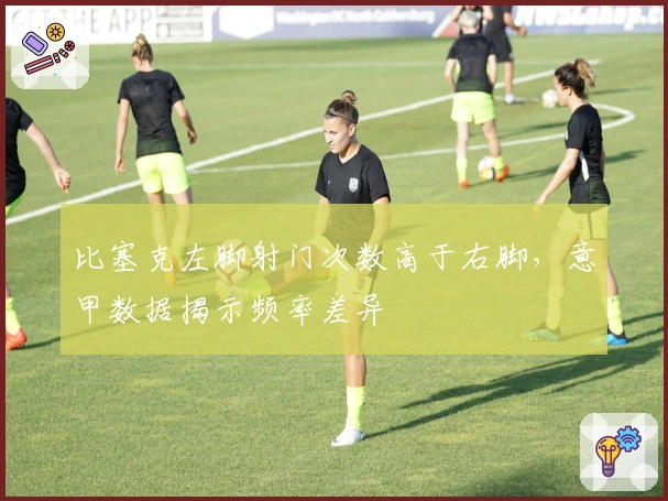 比塞克左脚射门次数高于右脚，意甲数据揭示频率差异