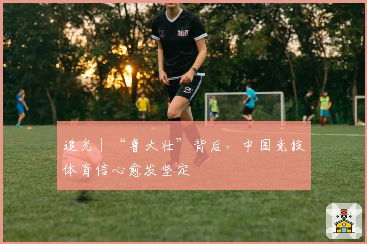 追光丨“鲁大壮”背后，中国竞技体育信心愈发坚定