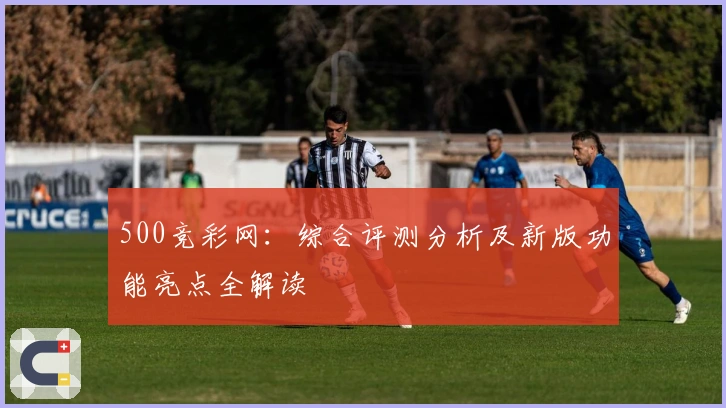 500竞彩网：综合评测分析及新版功能亮点全解读