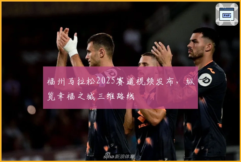 福州马拉松2025赛道视频发布，纵览幸福之城三维路线
