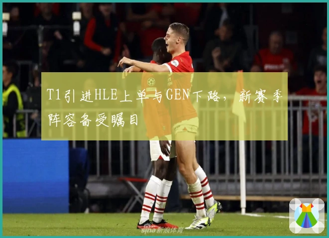 T1引进HLE上单与GEN下路，新赛季阵容备受瞩目