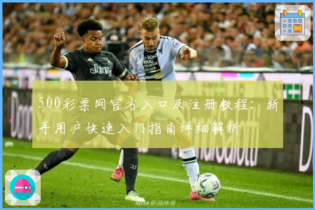500彩票网官方入口及注册教程：新手用户快速入门指南详细解析