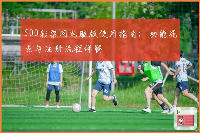 500彩票网电脑版使用指南：功能亮点与注册流程详解