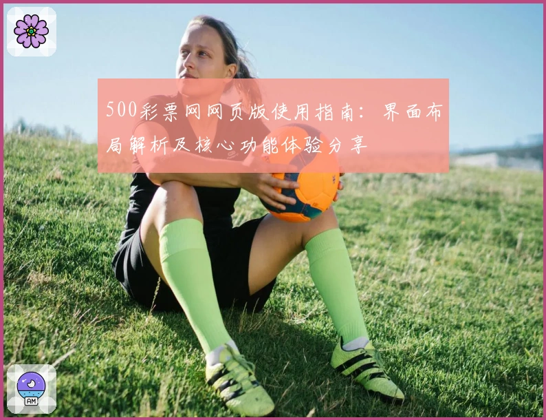 500彩票网网页版使用指南：界面布局解析及核心功能体验分享