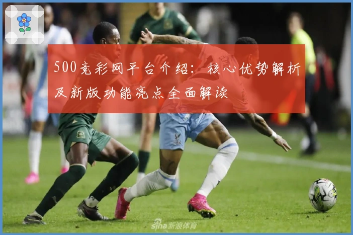 500竞彩网平台介绍：核心优势解析及新版功能亮点全面解读