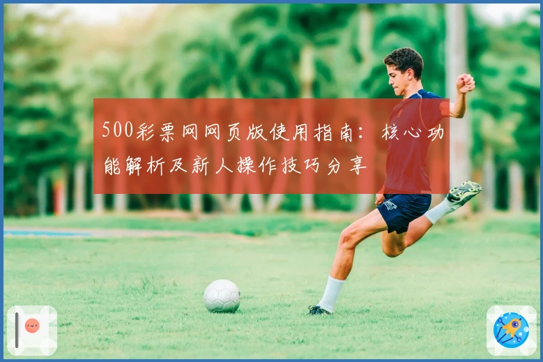 500彩票网网页版使用指南:核心功能解析及新人操作技巧分享