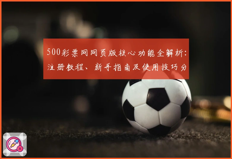 500彩票网网页版核心功能全解析:注册教程、新手指南及使用技巧分享