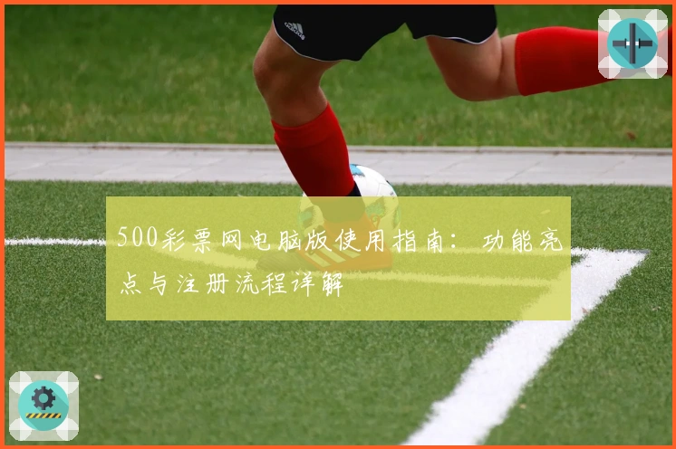 500彩票网电脑版使用指南：功能亮点与注册流程详解