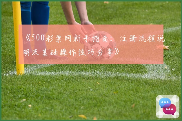 《500彩票网新手指南：注册流程说明及基础操作技巧分享》