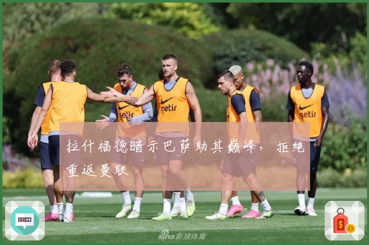 拉什福德暗示巴萨助其巅峰，拒绝重返曼联