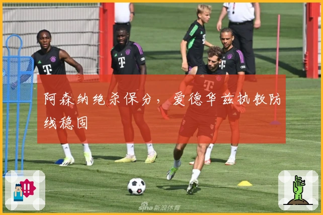 阿森纳绝杀保分，爱德华兹执教防线稳固