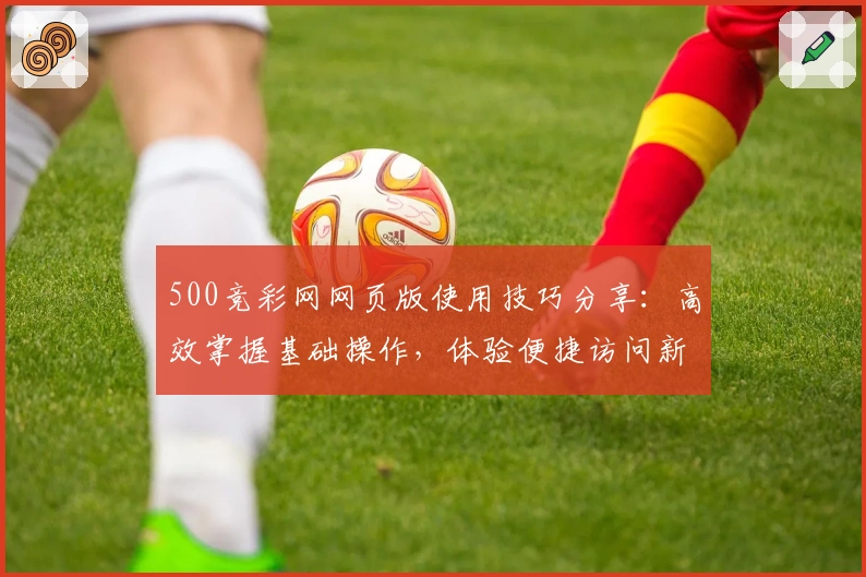 500竞彩网网页版使用技巧分享：高效掌握基础操作，体验便捷访问新方式