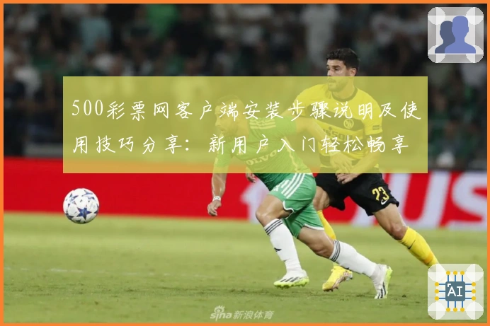 500彩票网客户端安装步骤说明及使用技巧分享：新用户入门轻松畅享优质服务