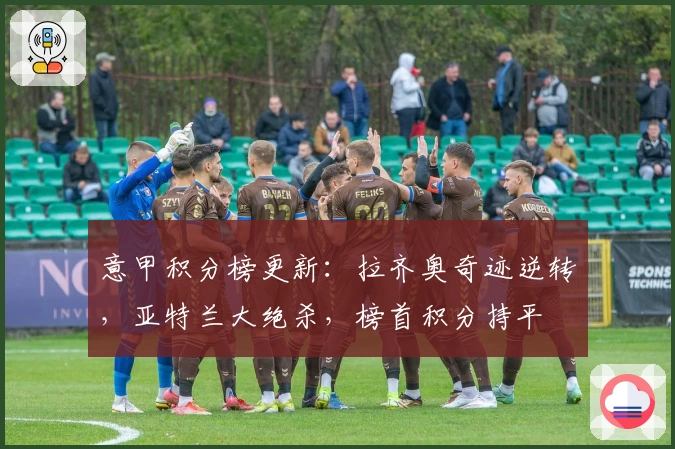 意甲积分榜更新：拉齐奥奇迹逆转，亚特兰大绝杀，榜首积分持平