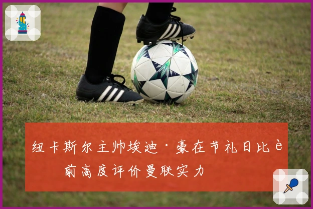 纽卡斯尔主帅埃迪·豪在节礼日比赛前高度评价曼联实力