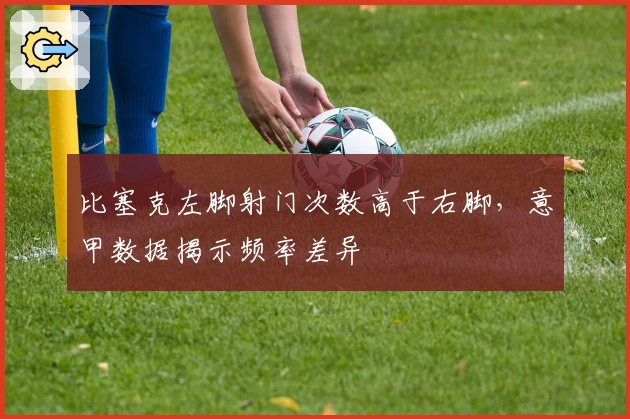 比塞克左脚射门次数高于右脚，意甲数据揭示频率差异