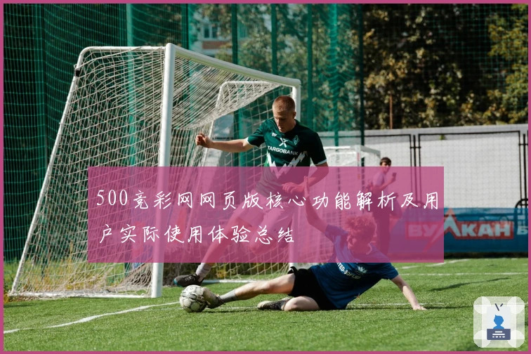 500竞彩网网页版核心功能解析及用户实际使用体验总结