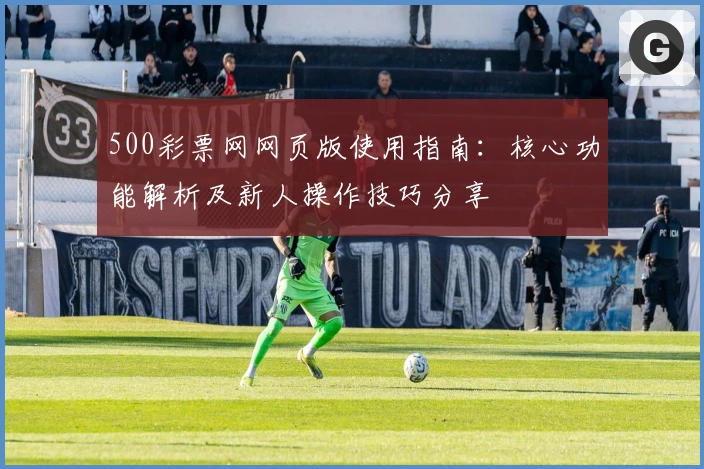 500彩票网网页版使用指南：核心功能解析及新人操作技巧分享