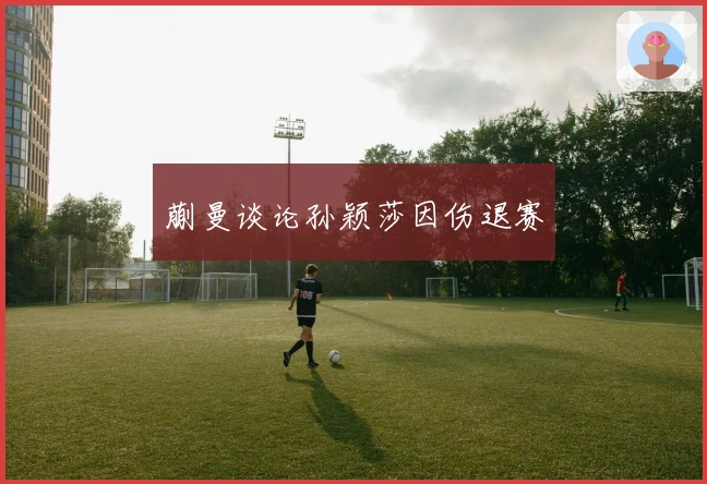 蒯曼谈论孙颖莎因伤退赛