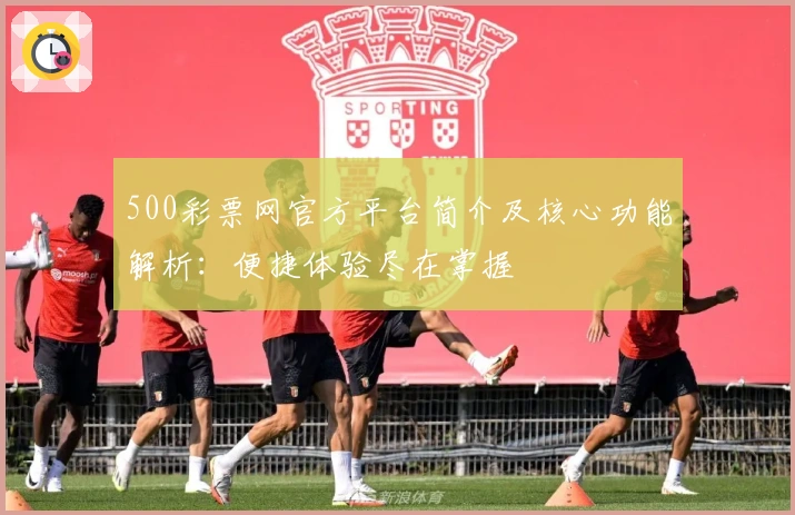 500彩票网官方平台简介及核心功能解析：便捷体验尽在掌握