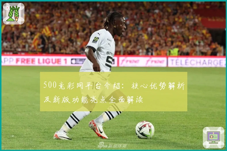 500竞彩网平台介绍：核心优势解析及新版功能亮点全面解读