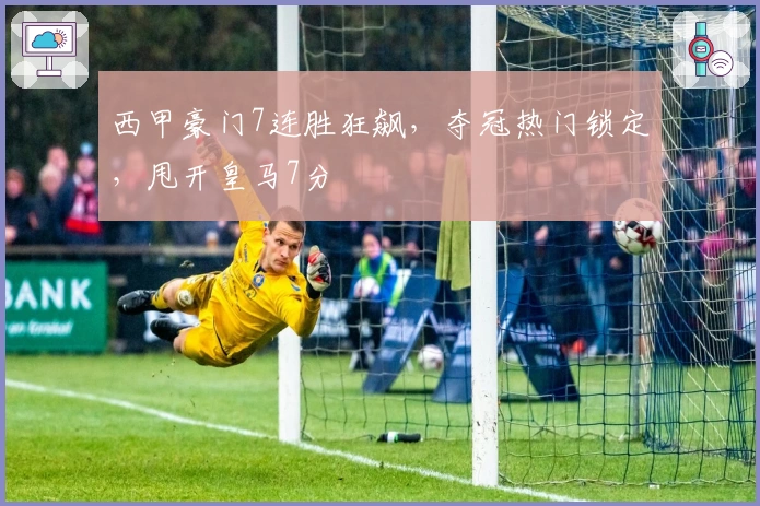 西甲豪门7连胜狂飙，夺冠热门锁定，甩开皇马7分